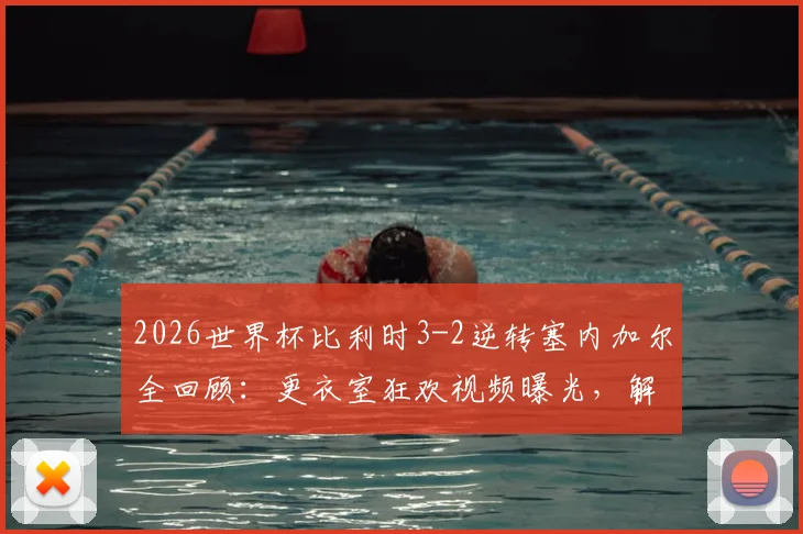 2026世界杯比利时3-2逆转塞内加尔全回顾：更衣室狂欢视频曝光，解析欧洲红魔惊险晋级关键点