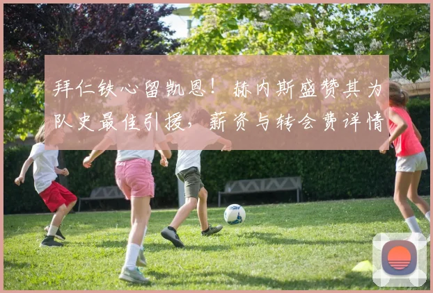 拜仁铁心留凯恩！赫内斯盛赞其为队史最佳引援，薪资与转会费详情分析，2026年前巴萨别想买