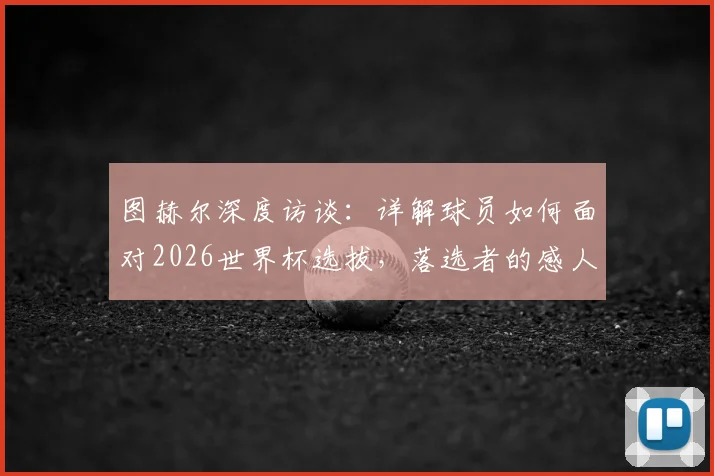图赫尔深度访谈：详解球员如何面对2026世界杯选拔，落选者的感人回应与教练的安抚之道