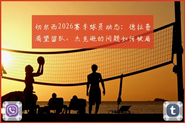 切尔西2026赛季球员动态:德拉普渴望留队,杰克逊的问题如何破局?