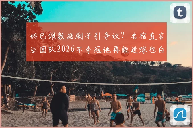 姆巴佩数据刷子引争议？名宿直言法国队2026不夺冠他再能进球也白搭，但全队责任不应由他一人背锅