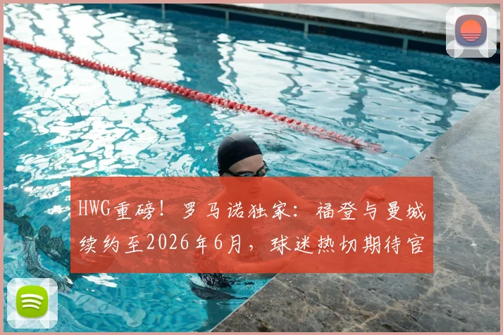 HWG重磅！罗马诺独家：福登与曼城续约至2026年6月，球迷热切期待官宣细节