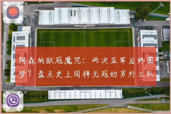 阿森纳欧冠魔咒：两次亚军后终圆梦？盘点史上同样无冠的另外三队，2026前景解析