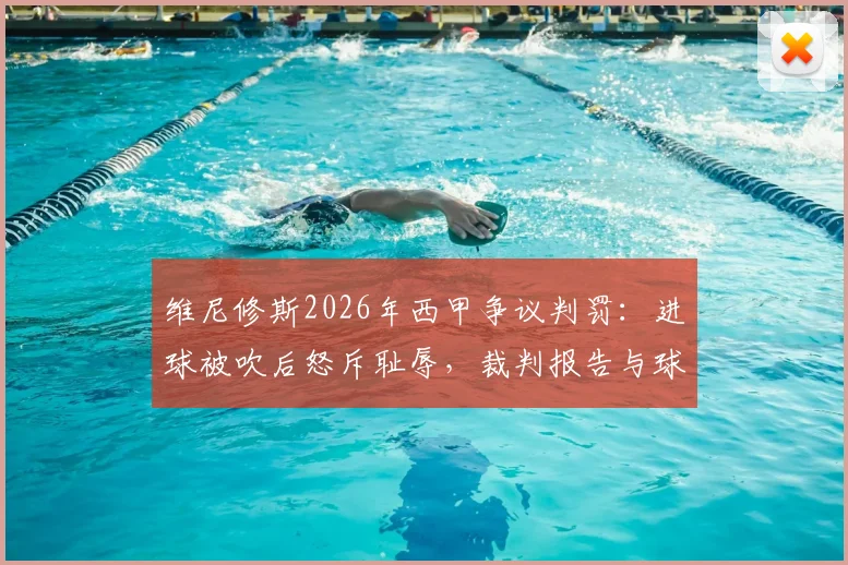 维尼修斯2026年西甲争议判罚:进球被吹后怒斥耻辱,裁判报告与球迷反应一览