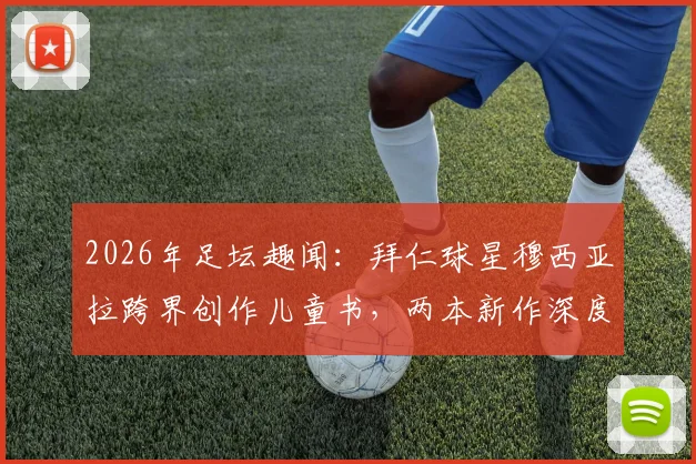 2026年足坛趣闻:拜仁球星穆西亚拉跨界创作儿童书,两本新作深度分享独家童年成长故事