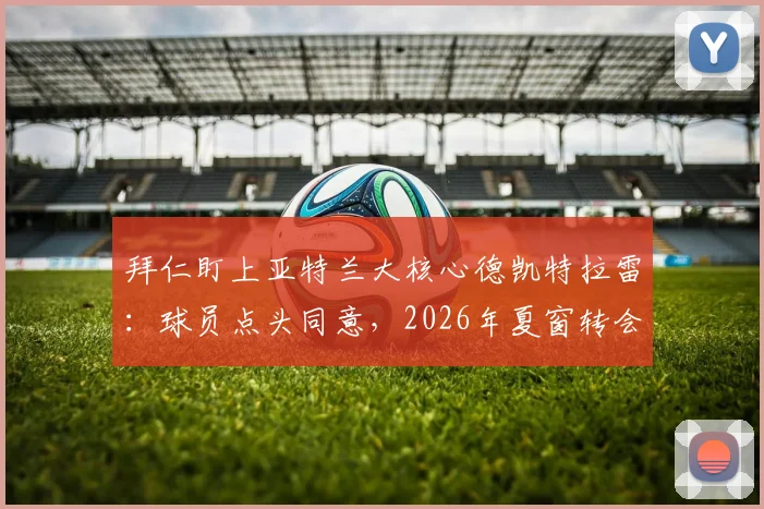 拜仁盯上亚特兰大核心德凯特拉雷：球员点头同意，2026年夏窗转会可行性深度分析